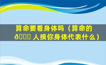 算命要看身体吗（算命的 🐟 人摸你身体代表什么）